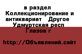  в раздел : Коллекционирование и антиквариат » Другое . Удмуртская респ.,Глазов г.